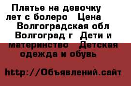 Платье на девочку 4-6 лет с болеро › Цена ­ 250 - Волгоградская обл., Волгоград г. Дети и материнство » Детская одежда и обувь   